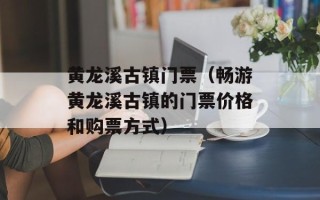 黄龙溪古镇门票（畅游黄龙溪古镇的门票价格和购票方式）