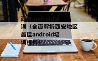 西安android培训（全面解析西安地区最佳android培训机构）