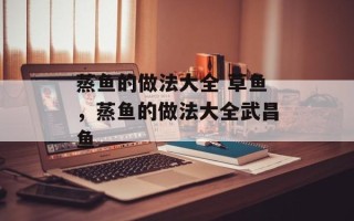 蒸鱼的做法大全 草鱼，蒸鱼的做法大全武昌鱼