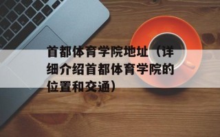 首都体育学院地址（详细介绍首都体育学院的位置和交通）