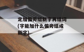 定加偏旁组新字再组词(字能加什么偏旁组成新字)