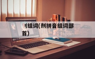 刂组词(剂拼音组词部首)