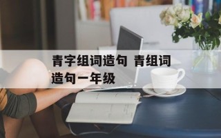 青字组词造句 青组词造句一年级