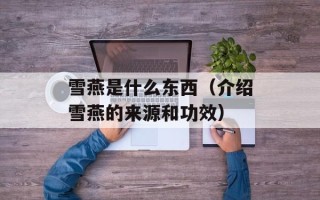 雪燕是什么东西（介绍雪燕的来源和功效）