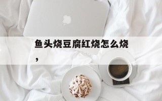 鱼头烧豆腐红烧怎么烧，
