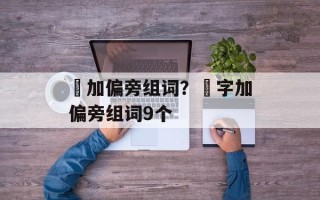 辡加偏旁组词？辡字加偏旁组词9个