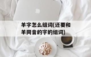 羊字怎么组词(还要和羊同音的字的组词)