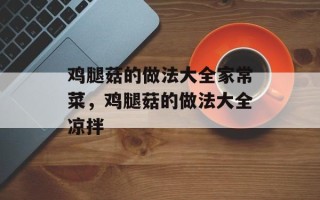 鸡腿菇的做法大全家常菜，鸡腿菇的做法大全凉拌