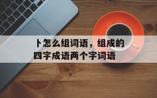卜怎么组词语，组成的四字成语两个字词语