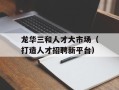 龙华三和人才大市场（打造人才招聘新平台）