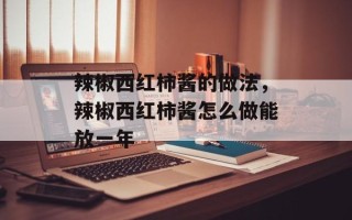 辣椒西红柿酱的做法，辣椒西红柿酱怎么做能放一年