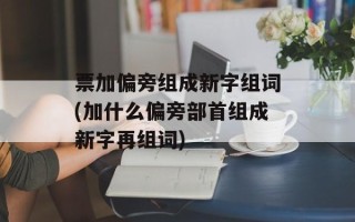 票加偏旁组成新字组词(加什么偏旁部首组成新字再组词)