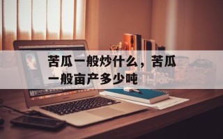 苦瓜一般炒什么，苦瓜一般亩产多少吨