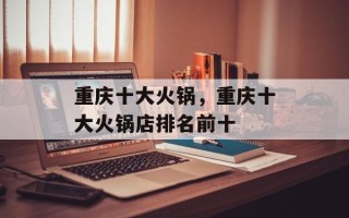 重庆十大火锅，重庆十大火锅店排名前十