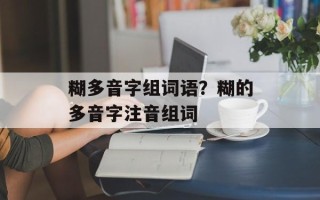 糊多音字组词语？糊的多音字注音组词
