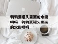 鹌鹑蛋罐头里面的水能喝吗，鹌鹑蛋罐头里面的水能喝吗
