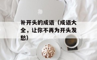 补开头的成语（成语大全，让你不再为开头发愁）