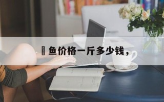 鳡鱼价格一斤多少钱，
