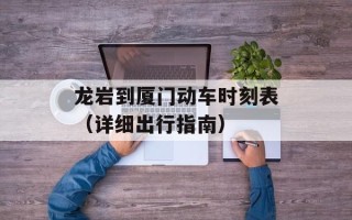 龙岩到厦门动车时刻表（详细出行指南）