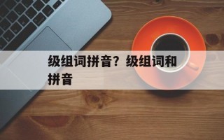 级组词拼音？级组词和拼音
