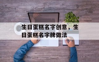 生日蛋糕名字创意，生日蛋糕名字牌做法