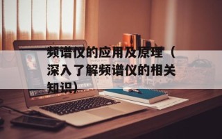 频谱仪的应用及原理（深入了解频谱仪的相关知识）
