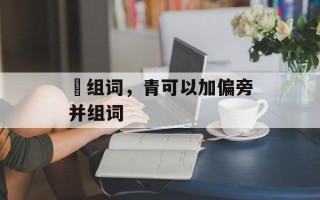 皘组词，青可以加偏旁并组词