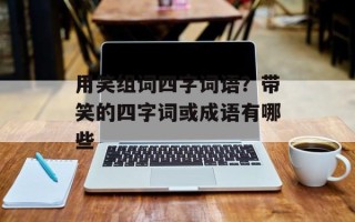 用笑组词四字词语？带笑的四字词或成语有哪些