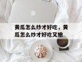 黄瓜怎么炒才好吃，黄瓜怎么炒才好吃又嫩