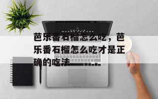 芭乐番石榴怎么吃，芭乐番石榴怎么吃才是正确的吃法
