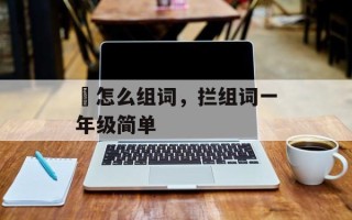 抅怎么组词，拦组词一年级简单