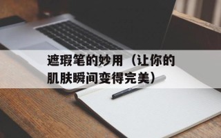 遮瑕笔的妙用（让你的肌肤瞬间变得完美）