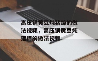 高压锅黄豆炖猪蹄的做法视频，高压锅黄豆炖猪蹄的做法视频
