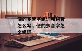 便的多音字组词和拼音怎么写，便的多音字怎么组词