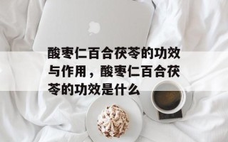 酸枣仁百合茯苓的功效与作用，酸枣仁百合茯苓的功效是什么