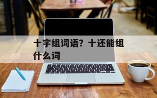 十字组词语？十还能组什么词