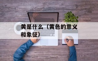 黄是什么（黄色的意义和象征）