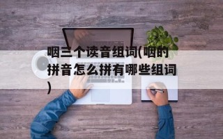 咽三个读音组词(咽的拼音怎么拼有哪些组词)