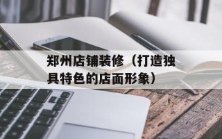 郑州店铺装修（打造独具特色的店面形象）