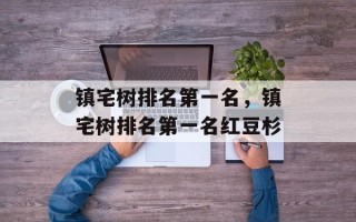 镇宅树排名第一名，镇宅树排名第一名红豆杉