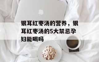 银耳红枣汤的营养，银耳红枣汤的5大禁忌孕妇能喝吗