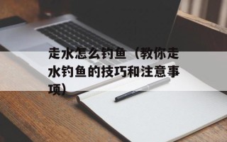 走水怎么钓鱼（教你走水钓鱼的技巧和注意事项）
