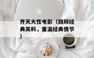 齐天大性电影（回顾经典笑料，重温经典情节）