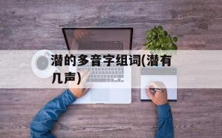 潜的多音字组词(潜有几声)