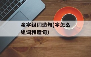 金字组词造句(字怎么组词和造句)