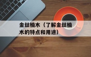 金丝楠木（了解金丝楠木的特点和用途）