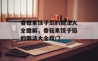 香菇素饺子馅的做法大全图解，香菇素饺子馅的做法大全窍门