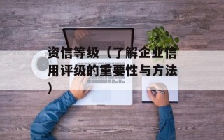 资信等级（了解企业信用评级的重要性与方法）