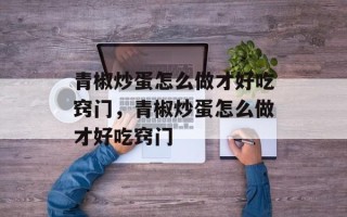 青椒炒蛋怎么做才好吃窍门，青椒炒蛋怎么做才好吃窍门