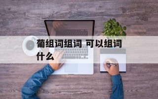 葡组词组词 可以组词什么